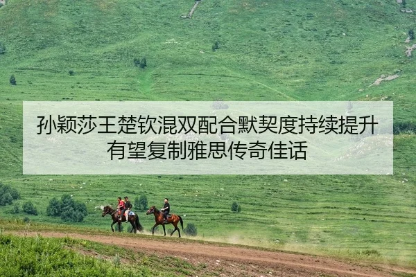 孙颖莎王楚钦混双配合默契度持续提升 有望复制雅思传奇佳话