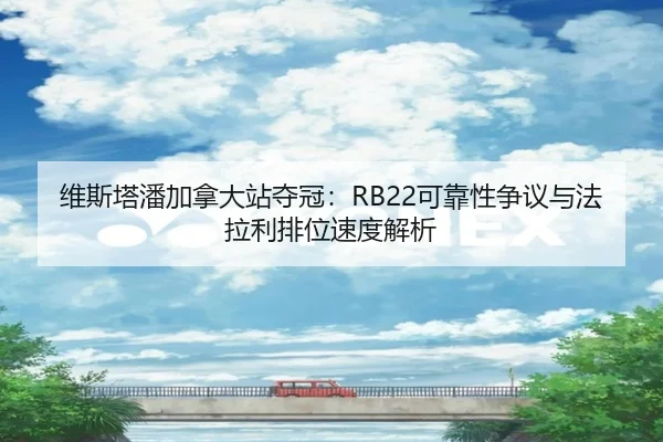 维斯塔潘加拿大站夺冠：RB22可靠性争议与法拉利排位速度解析