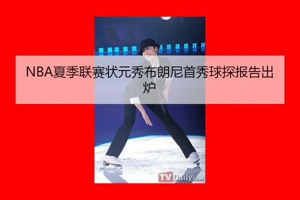 NBA夏季联赛状元秀布朗尼首秀球探报告出炉