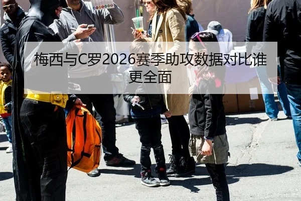 梅西与C罗2026赛季助攻数据对比谁更全面