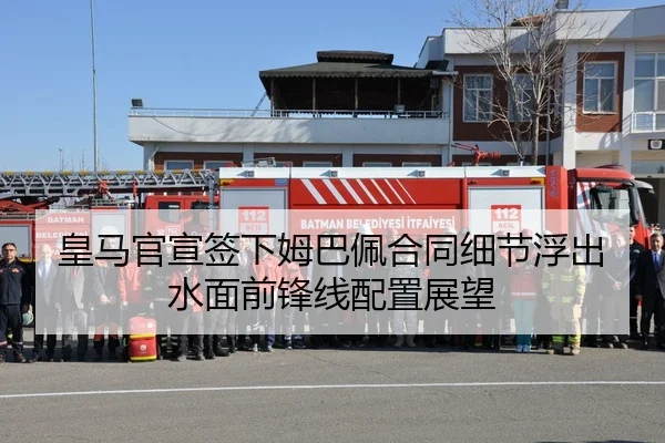 皇马官宣签下姆巴佩合同细节浮出水面前锋线配置展望
