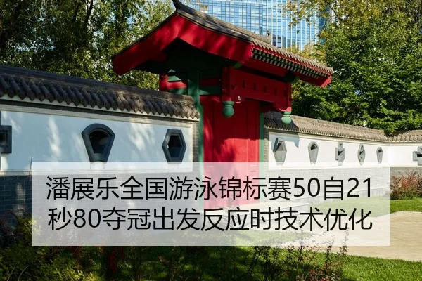 潘展乐全国游泳锦标赛50自21秒80夺冠出发反应时技术优化