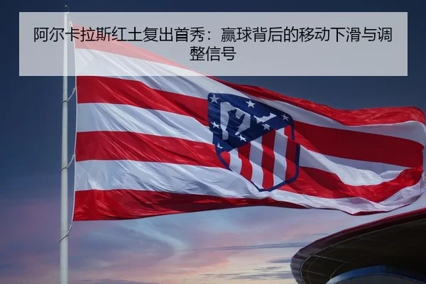 阿尔卡拉斯红土复出首秀：赢球背后的移动下滑与调整信号