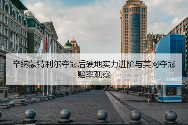 辛纳蒙特利尔夺冠后硬地实力进阶与美网夺冠赔率观察