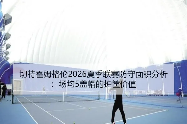 切特霍姆格伦2026夏季联赛防守面积分析：场均5盖帽的护筐价值